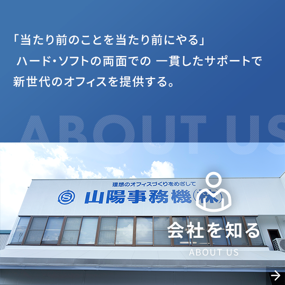 会社を知る　About us　「当たり前のことを当たり前にやる」  ハード・ソフトの両面での 一貫したサポートで 新世代のオフィスを提供する。